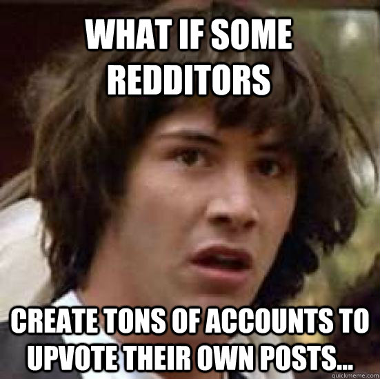 what if some redditors create tons of accounts to upvote their own posts...  conspiracy keanu