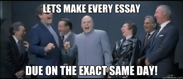 Lets make every essay Due on the exact same day!  Evil Teachers