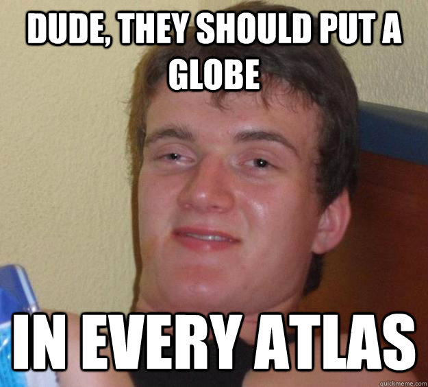 Dude, They should put a globe in every atlas   10 Guy