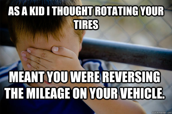 As a kid I thought rotating your tires meant you were reversing the mileage on your vehicle.  Confession kid