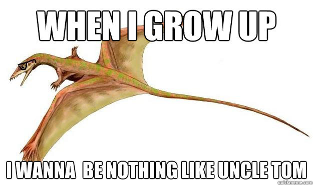 when i grow up i wanna  be nothing like uncle tom  Hipster Sharovipteryx