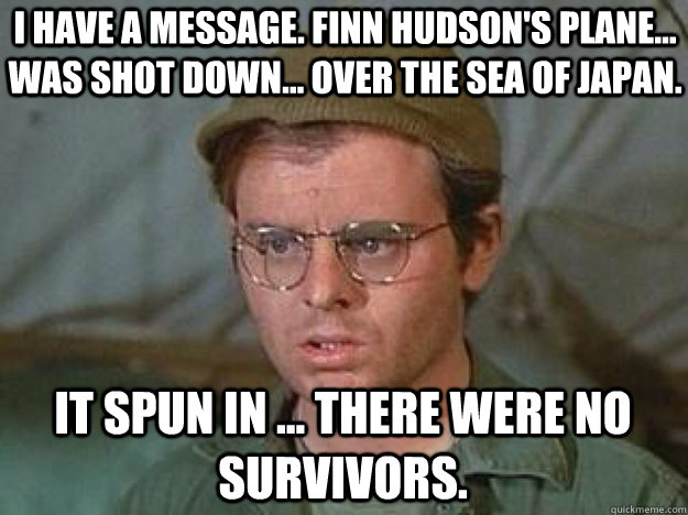 I have a message. Finn Hudson's plane... was shot down... over the Sea of Japan. It spun in ... there were no survivors. - I have a message. Finn Hudson's plane... was shot down... over the Sea of Japan. It spun in ... there were no survivors.  radar