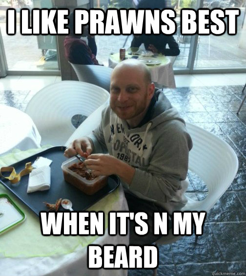 I like prawns best when it's n my beard  
