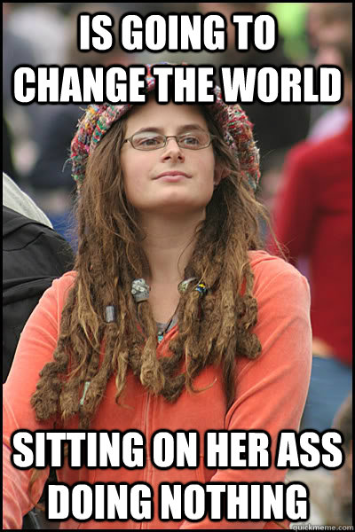 Is going to change the world sitting on her ass doing nothing  College Liberal