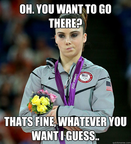 Oh. You want to go there? Thats fine, whatever you want i guess..  McKayla Not Impressed