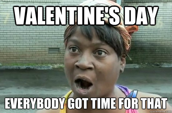 Valentine's day everybody got time for that
  Aint nobody got time for that