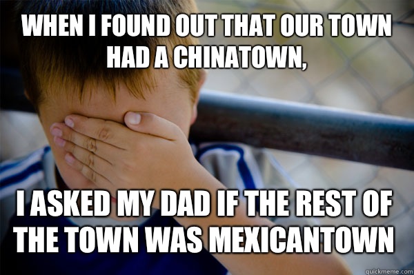 When I found out that our town had a Chinatown, I asked my dad if the rest of the town was Mexicantown - When I found out that our town had a Chinatown, I asked my dad if the rest of the town was Mexicantown  Confession kid