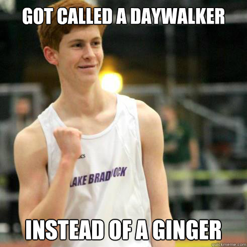 got called a daywalker instead of a ginger - got called a daywalker instead of a ginger  Success Ginger