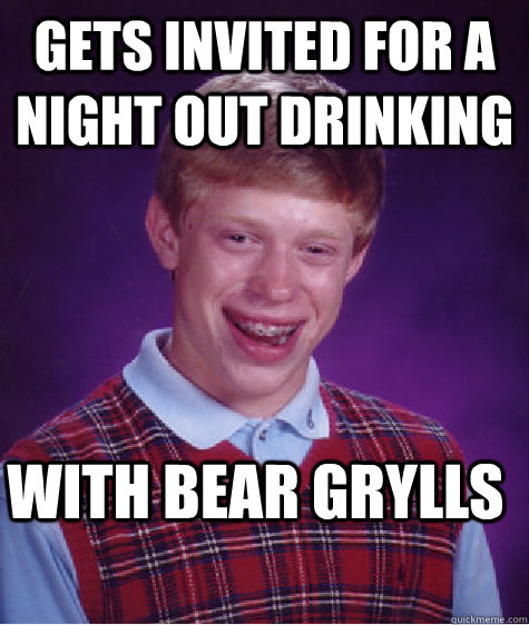 gets invited for a night out drinking with bear grylls  Bad Luck Brian