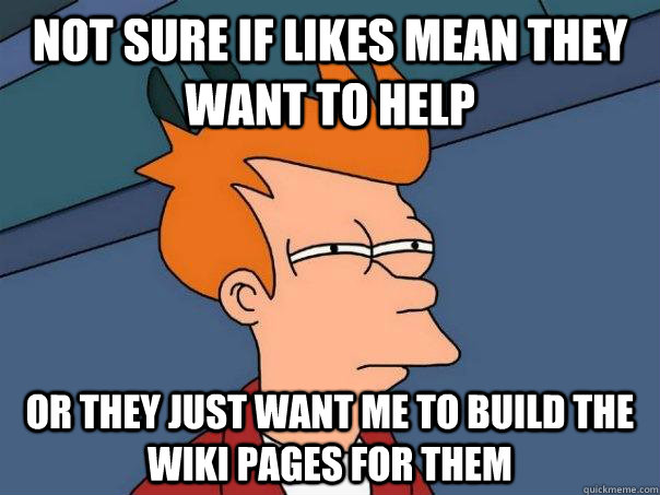 Not sure if likes mean they want to help or they just want me to build the wiki pages for them  Futurama Fry