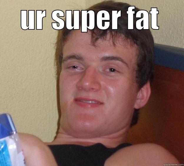 UR SUPER FAT  10 Guy