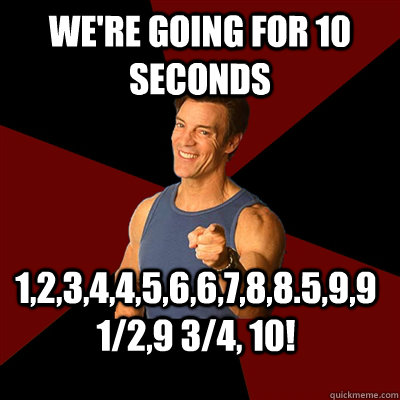 We're going for 10 seconds 1,2,3,4,4,5,6,6,7,8,8.5,9,9 1/2,9 3/4, 10! - We're going for 10 seconds 1,2,3,4,4,5,6,6,7,8,8.5,9,9 1/2,9 3/4, 10!  Tony Horton Meme