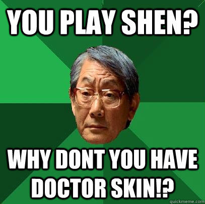 you play shen? why dont you have doctor skin!?  High Expectations Asian Father