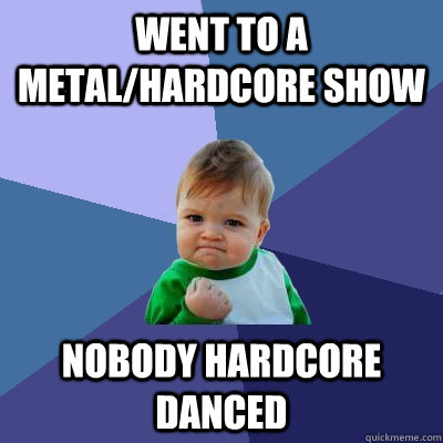 went to a metal/hardcore show nobody hardcore danced  Success Kid