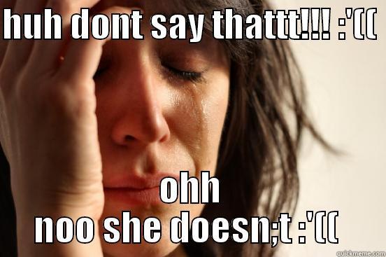 HUH DONT SAY THATTT!!! :'((  OHH NOO SHE DOESN;T :'((  First World Problems