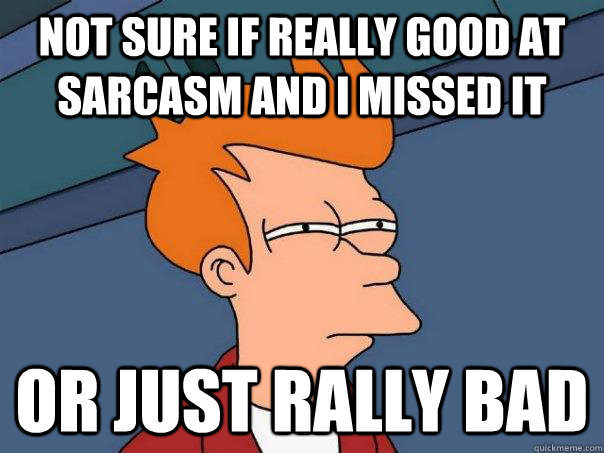 Not sure if really good at sarcasm and i missed it Or just rally bad   Futurama Fry