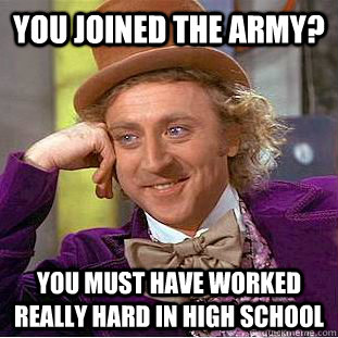 You joined the army? you must have worked really hard in high school  Creepy Wonka