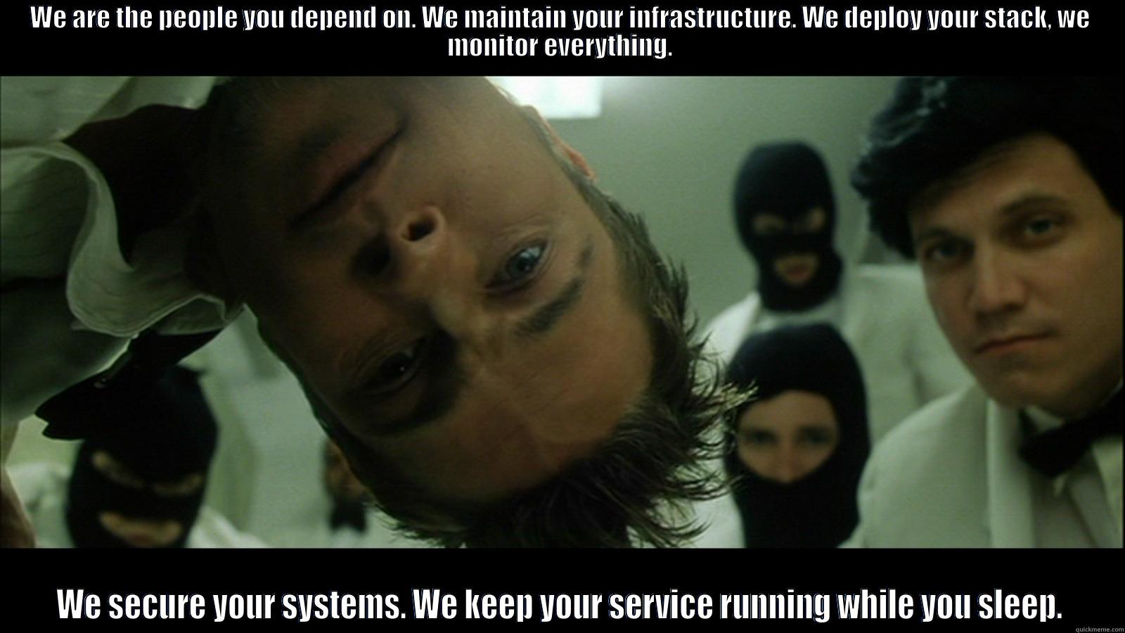 SysAdmin Appreciation Day - WE ARE THE PEOPLE YOU DEPEND ON. WE MAINTAIN YOUR INFRASTRUCTURE. WE DEPLOY YOUR STACK, WE MONITOR EVERYTHING. WE SECURE YOUR SYSTEMS. WE KEEP YOUR SERVICE RUNNING WHILE YOU SLEEP. Misc