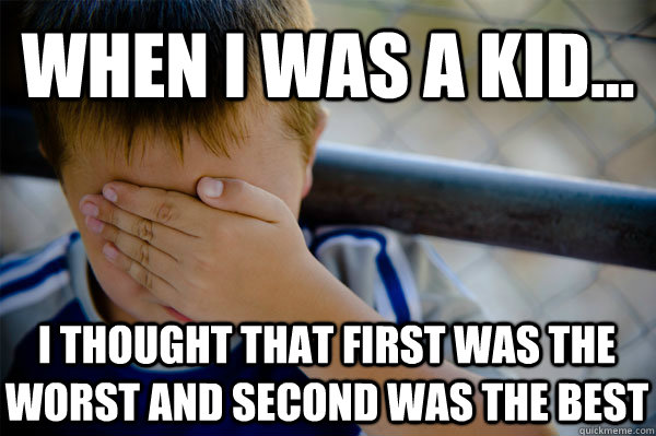 WHEN I WAS A KID... I thought that first was the worst and second was the best  Confession kid