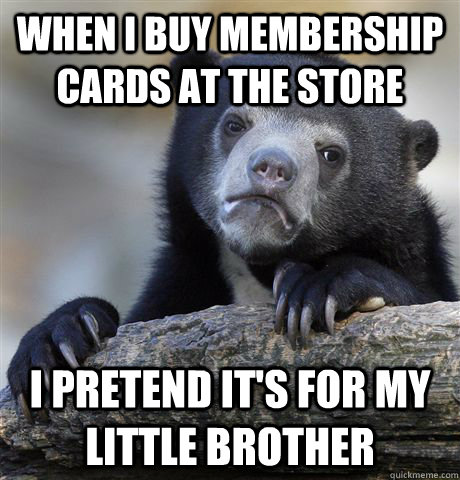 When I buy membership cards at the store I pretend it's for my little brother - When I buy membership cards at the store I pretend it's for my little brother  Confession Bear