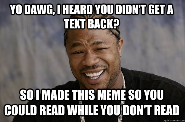 Yo Dawg, I heard you didn't get a text back? So I made this meme so you could read while you don't read  Xzibit meme