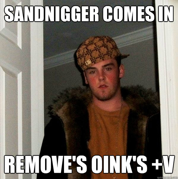 sandnigger comes in remove's oink's +v - sandnigger comes in remove's oink's +v  Scumbag Steve