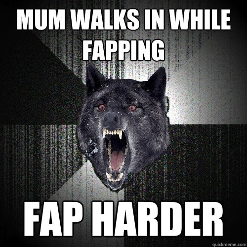 mum walks in while fapping fap harder  Insanity Wolf