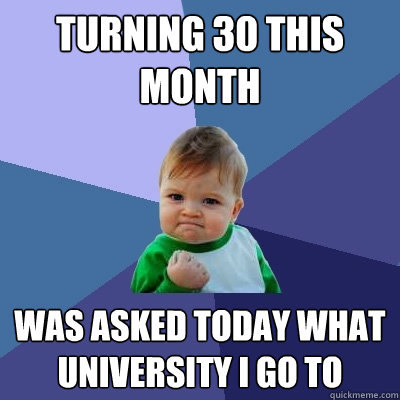 Turning 30 this month Was asked today what University I go to  Success Kid