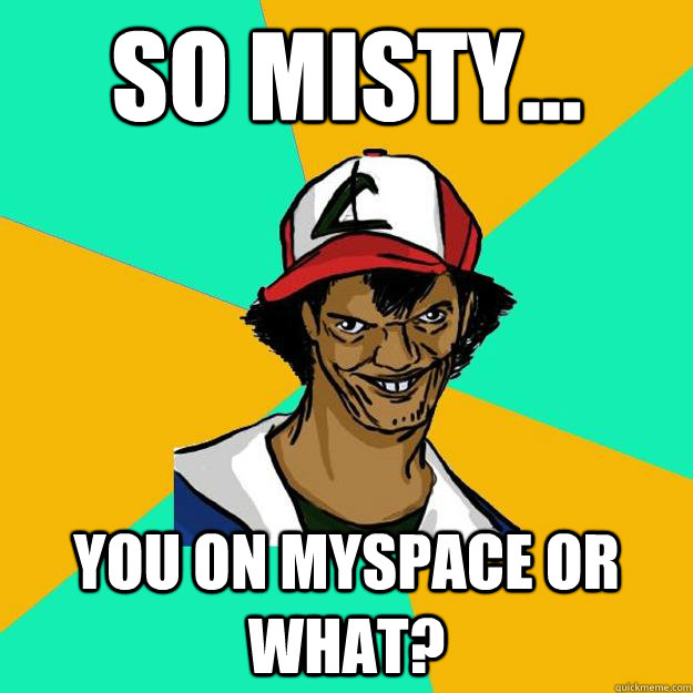 So Misty... You on myspace or what?  Ash Pedreiro