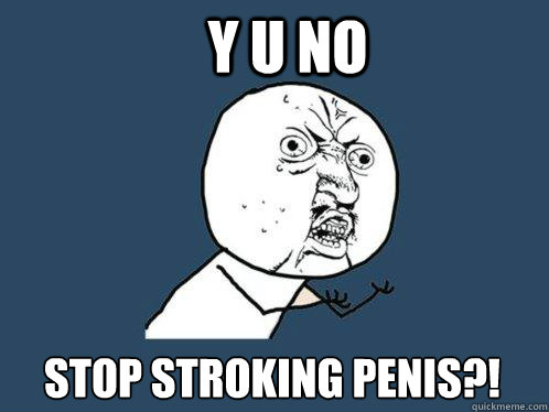 Y U NO  STOP STROKING PENIS?! - Y U NO  STOP STROKING PENIS?!  Y U No