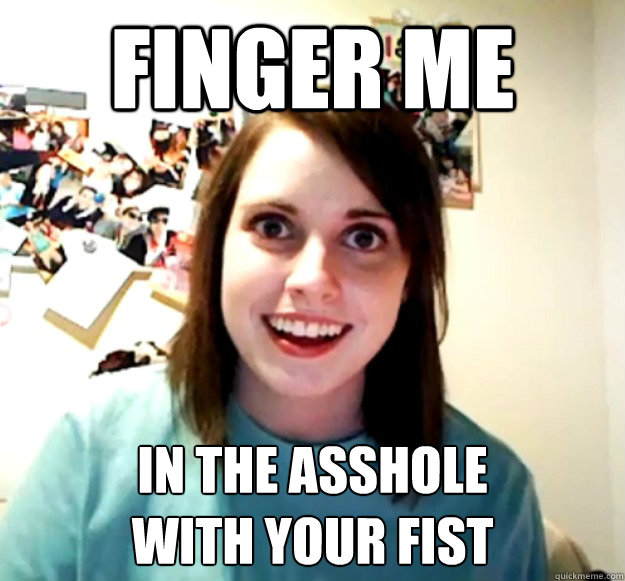 FINGER ME IN THE ASSHOLE
WITH YOUR FIST - FINGER ME IN THE ASSHOLE
WITH YOUR FIST  Overly Attached Girlfriend