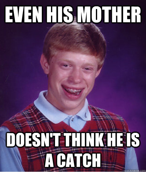 Even his mother Doesn't think he is a catch - Even his mother Doesn't think he is a catch  Bad Luck Brian