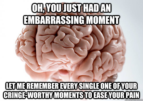 Oh, you just had an embarrassing moment let me REMember every single one of your cringe-worthy moments to ease your pain - Oh, you just had an embarrassing moment let me REMember every single one of your cringe-worthy moments to ease your pain  Scumbag Brain I almost puked