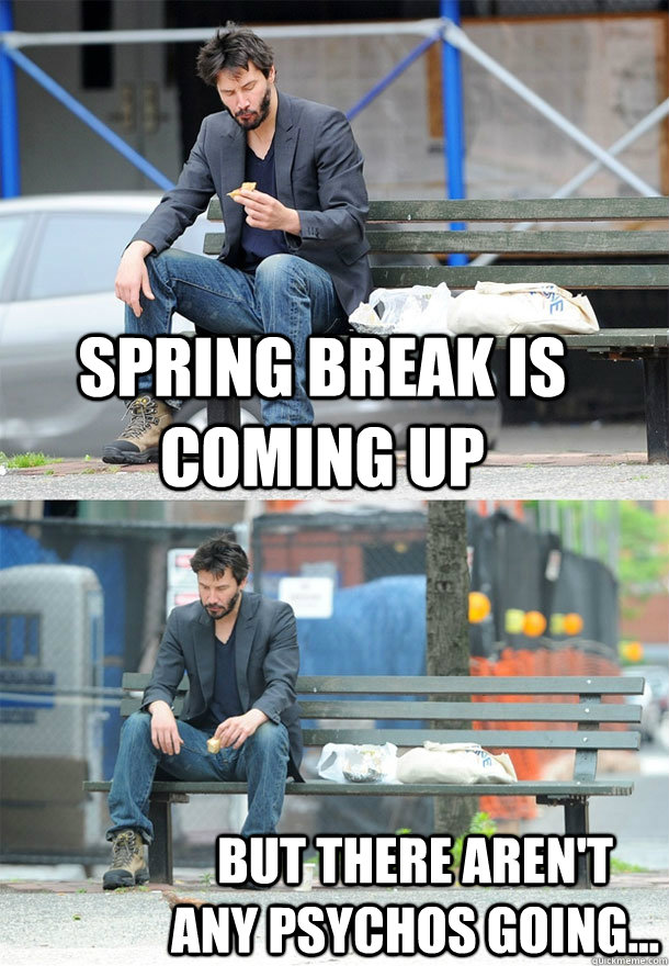 Spring Break is coming up but there aren't any psychos going...  Sad Keanu