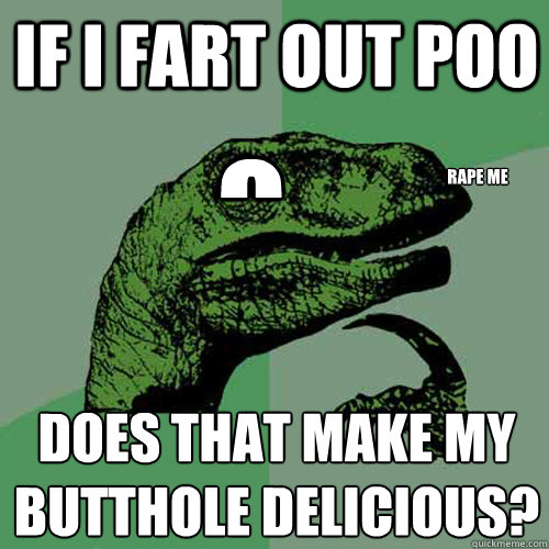 IF I FART OUT POO does that make my butthole delicious?
 RAPE ME
 O  Philosoraptor