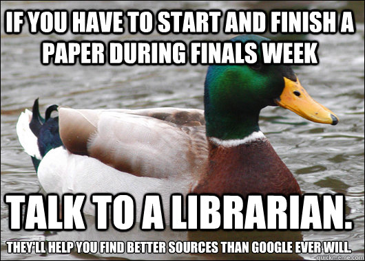 If you have to start and finish a paper during finals week Talk to a librarian. They'll help you find better sources than Google ever will. - If you have to start and finish a paper during finals week Talk to a librarian. They'll help you find better sources than Google ever will.  Actual Advice Mallard