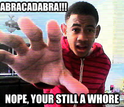 ABRACADABRA!!! Nope, your still a whore  