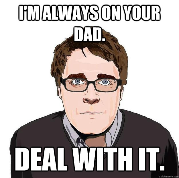 I'm always on your Dad. Deal with it.  Always Online Adam Orth