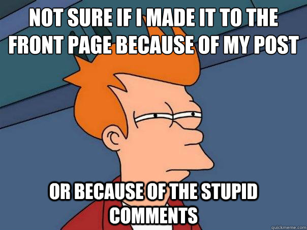 Not sure if I made it to the front page because of my post Or because of the stupid comments - Not sure if I made it to the front page because of my post Or because of the stupid comments  Futurama Fry