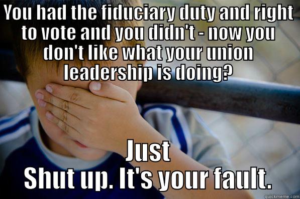 YOU HAD THE FIDUCIARY DUTY AND RIGHT TO VOTE AND YOU DIDN'T - NOW YOU DON'T LIKE WHAT YOUR UNION LEADERSHIP IS DOING? JUST SHUT UP. IT'S YOUR FAULT. Confession kid