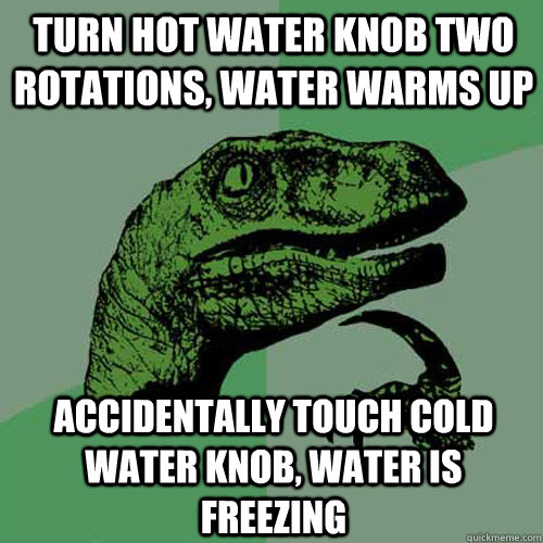 Turn hot water knob two rotations, water warms up Accidentally touch cold water knob, Water is freezing - Turn hot water knob two rotations, water warms up Accidentally touch cold water knob, Water is freezing  Philosoraptor