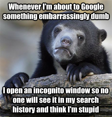 Whenever I'm about to Google something embarrassingly dumb I open an incognito window so no one will see it in my search history and think I'm stupid  Confession Bear