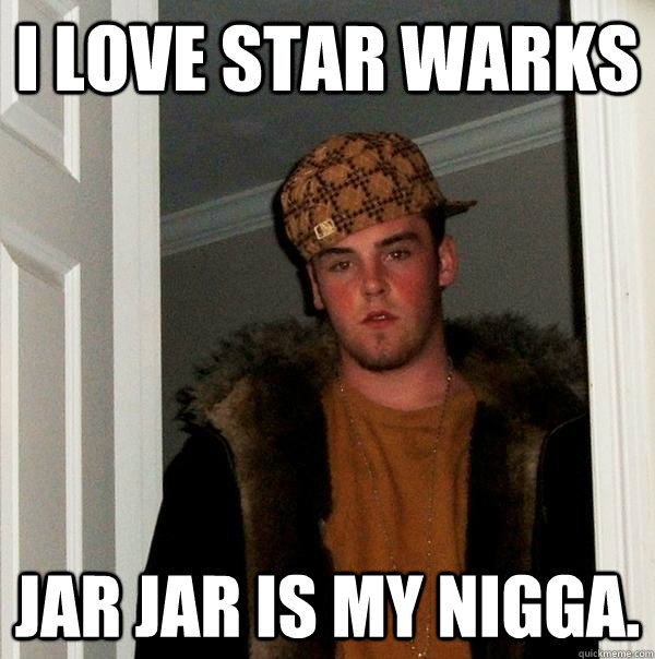 i love star warks jar jar is my nigga.  Scumbag Steve