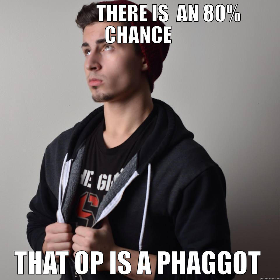                 THERE IS  AN 80% CHANCE THAT OP IS A PHAGGOT Misc
