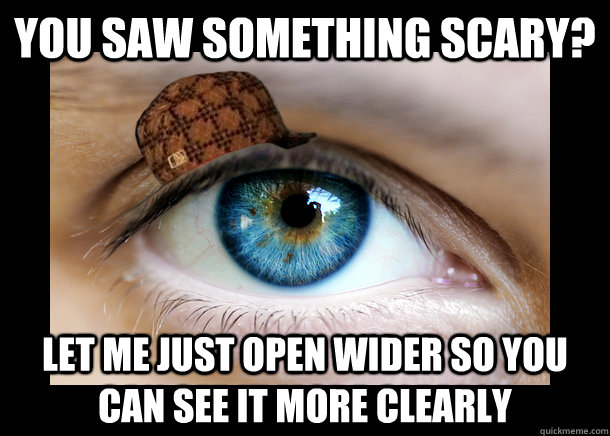 you saw something scary? let me just open wider so you can see it more clearly  