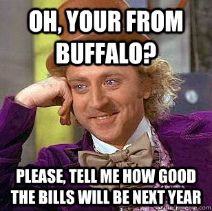 OH, Your From Buffalo? please, tell me how good the bills will be next year  Condescending Wonka