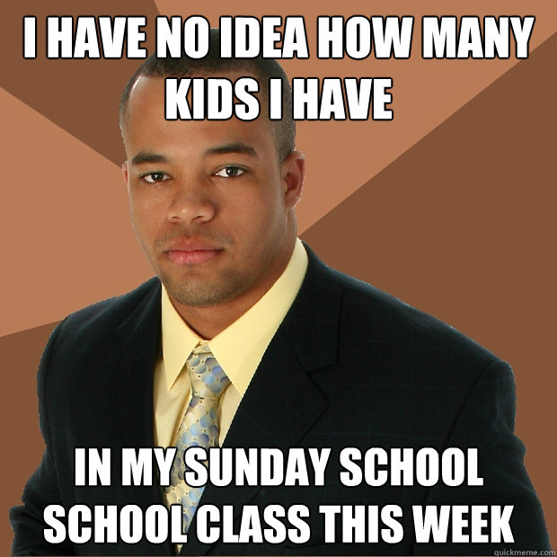 I have no idea how many kids I have in my sunday school school class this week  Successful Black Man