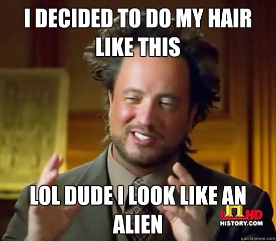 I decided to do my hair like this Lol dude I look like an alien  Ancient Aliens