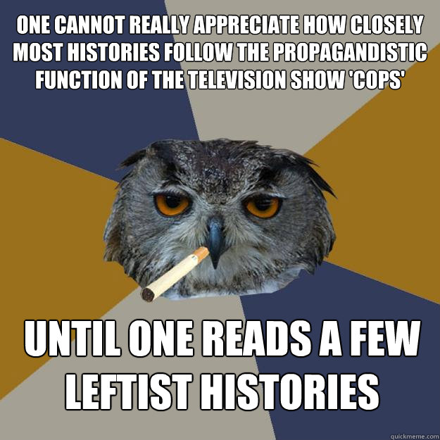 One cannot really appreciate how closely most histories follow the propagandistic function of the television show 'Cops' until one reads a few leftist histories - One cannot really appreciate how closely most histories follow the propagandistic function of the television show 'Cops' until one reads a few leftist histories  Art Student Owl