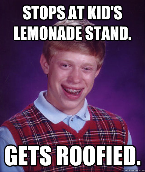 Stops at kid's lemonade stand. Gets roofied.  Bad Luck Brian